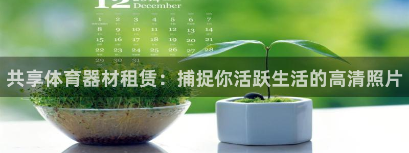 尊龙凯时网娱乐官网：共享体育器材租赁：捕捉你活跃生活