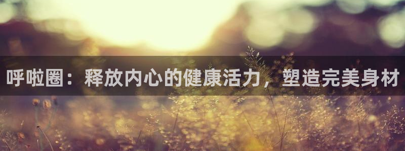 z6尊龙z6：呼啦圈：释放内心的健康活力，塑造完美身