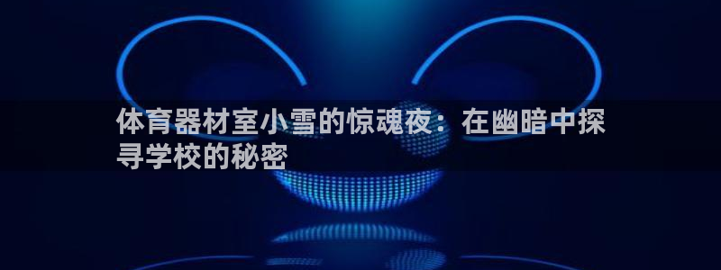 尊龙官网APP下载：体育器材室小雪的惊魂夜：在幽暗中
