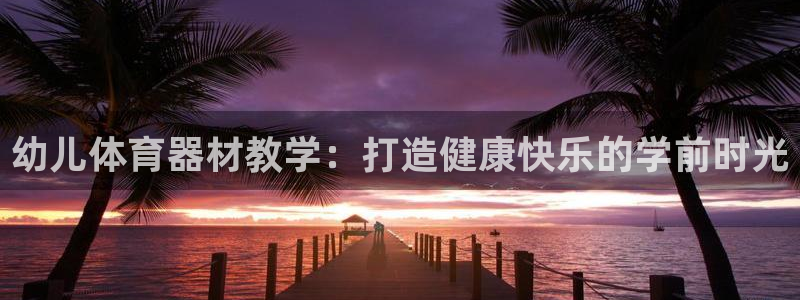 尊龙凯时是直营吗：幼儿体育器材教学：打造健康快乐的学