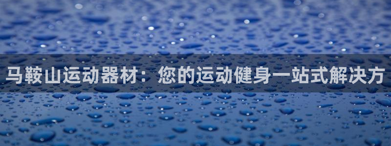 尊龙凯时app官网：马鞍山运动器材：您的运动健身一站