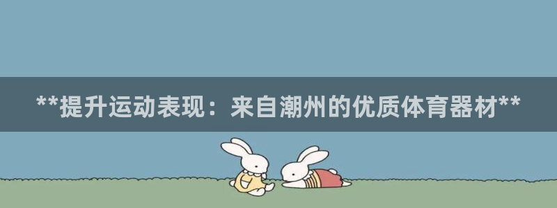 尊龙app下载官网：**提升运动表现：来自潮州的优质