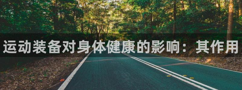 尊龙凯时 人生就是搏客服：运动装备对身体健康的影响：