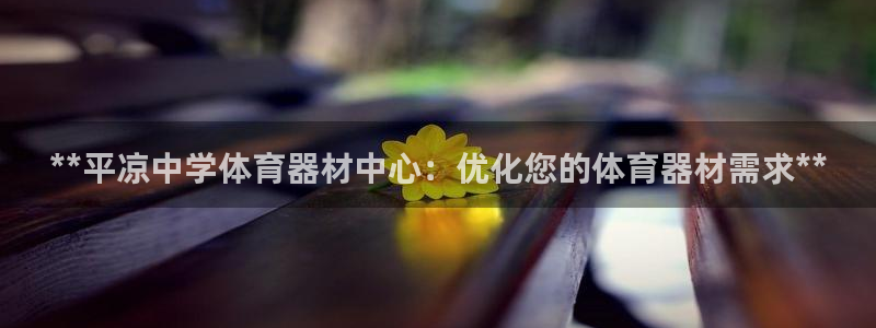 尊龙凯时登入首页：**平凉中学体育器材中心：优化您的