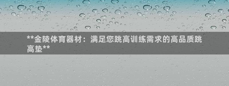 尊龙凯时推荐人：**金陵体育器材：满足您跳高训练需求