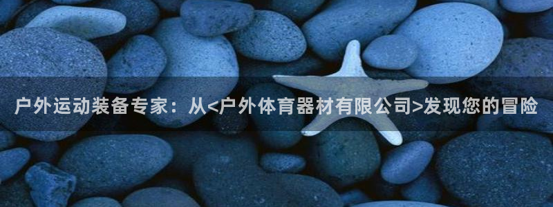 尊龙登录：户外运动装备专家：从<户外体育器材有限公司