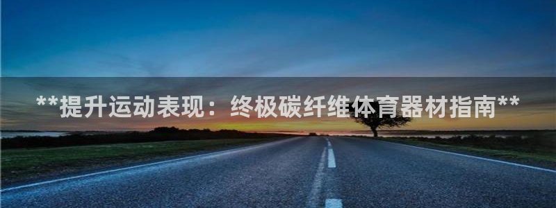 尊龙凯时人生就是博游戏网站：**提升运动表现：终极碳