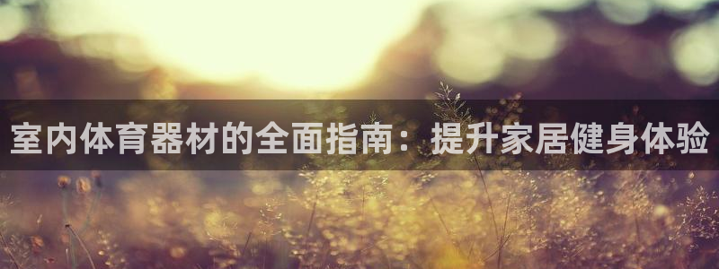 凯时尊龙官网网址：室内体育器材的全面指南：提升家居健身体验