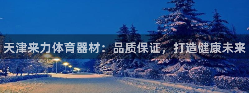 尊龙 ag：天津来力体育器材：品质保证，打造健康未来
