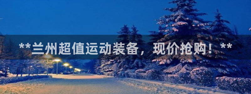 尊龙凯时ag旗舰厅：**兰州超值运动装备，现价抢购！