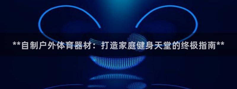 凯时kb88公司简介：**自制户外体育器材：打造家庭
