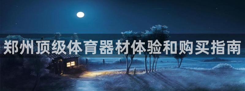 尊龙凯时总部在哪里：郑州顶级体育器材体验和购买指南