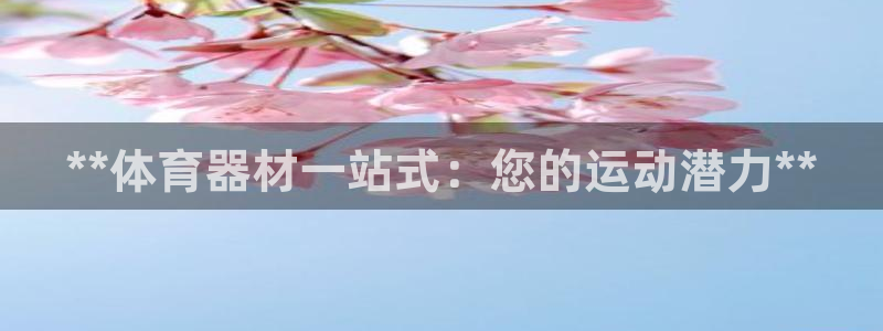 尊龙官方网站首页：**体育器材一站式：您的运动潜力*