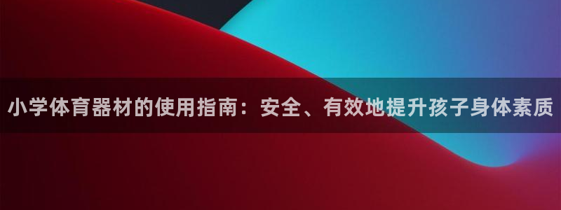 尊龙凯时怎么注销账号：小学体育器材的使用指南：安全、
