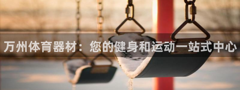 凯时网址多少：万州体育器材：您的健身和运动一站式中心