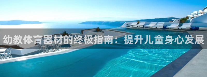 尊龙凯时怎么样没听说过：幼教体育器材的终极指南：提升