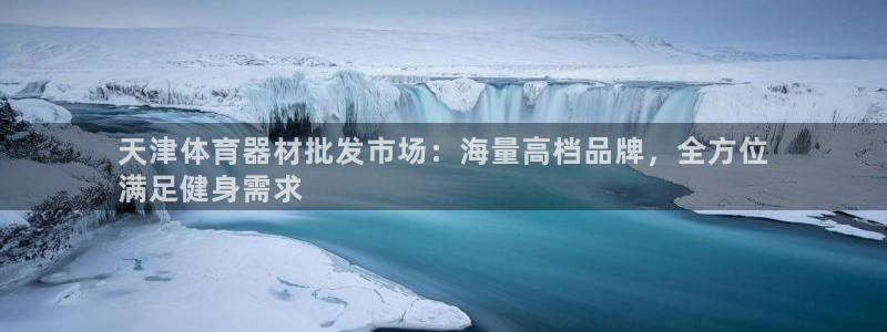 kb88凯时SO权威AG发财网：天津体育器材批发市场