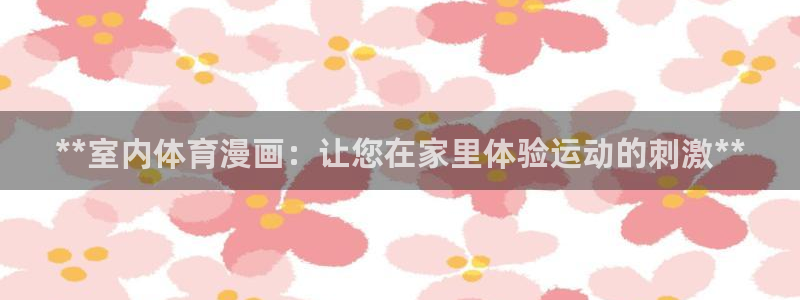 尊龙ktv怎么样：**室内体育漫画：让您在家里体验运
