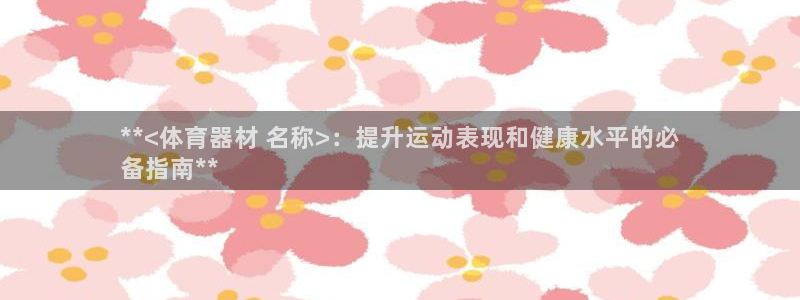 Z6尊龙凯时登录：**<体育器材 名称>：提升运动表