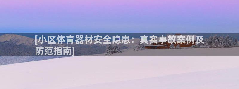 AG尊龙注册在线游戏：[小区体育器材安全隐患：真实事故案例及