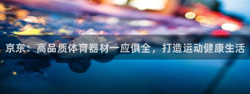 尊龙凯时平台正规吗：京东：高品质体育器材一应俱全，打