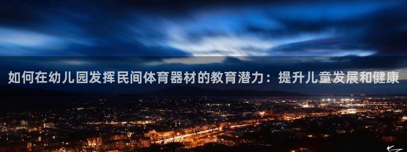 尊龙人生就是搏：如何在幼儿园发挥民间体育器材的教育潜力：提升