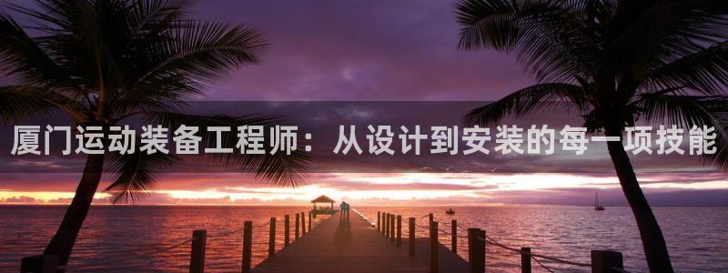 尊龙登录：厦门运动装备工程师：从设计到安装的每一项技