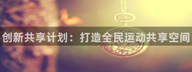 尊龙网址登录官网：创新共享计划：打造全民运动共享空间
