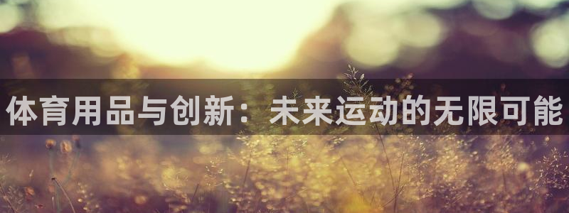 尊龙凯时白家乐Abb下载：体育用品与创新：未来运动的